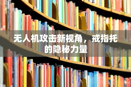 无人机攻击新视角，戒指托的隐秘力量