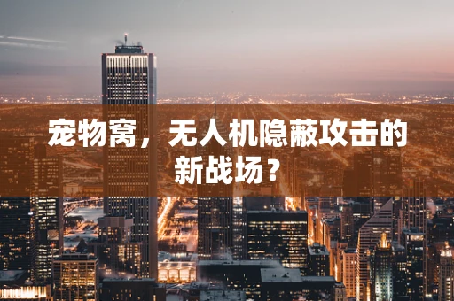 宠物窝，无人机隐蔽攻击的新战场？