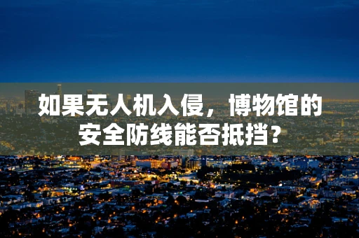 如果无人机入侵，博物馆的安全防线能否抵挡？