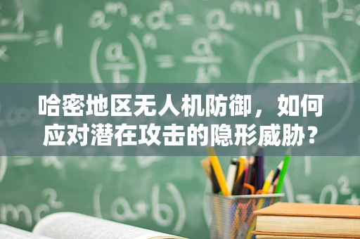 哈密地区无人机防御，如何应对潜在攻击的隐形威胁？
