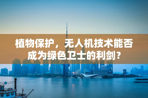 植物保护，无人机技术能否成为绿色卫士的利剑？