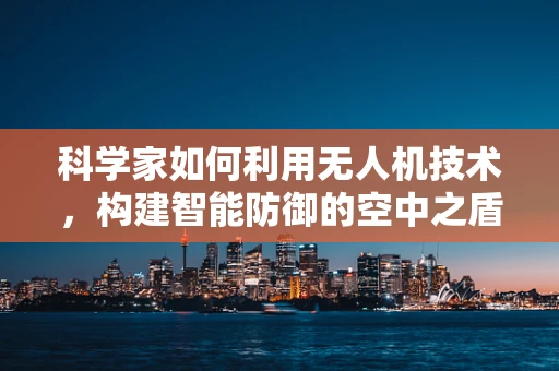 科学家如何利用无人机技术，构建智能防御的空中之盾？