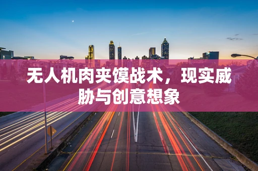 无人机肉夹馍战术，现实威胁与创意想象