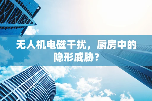 无人机电磁干扰，厨房中的隐形威胁？