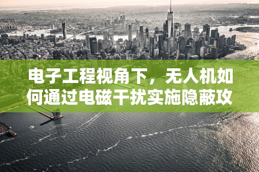 电子工程视角下，无人机如何通过电磁干扰实施隐蔽攻击？
