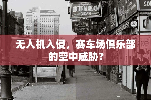 无人机入侵，赛车场俱乐部的空中威胁？
