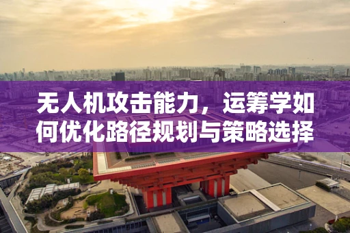 无人机攻击能力，运筹学如何优化路径规划与策略选择？