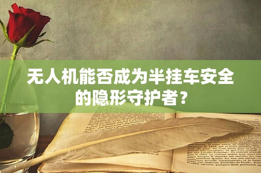 无人机能否成为半挂车安全的隐形守护者？