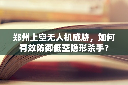 郑州上空无人机威胁，如何有效防御低空隐形杀手？