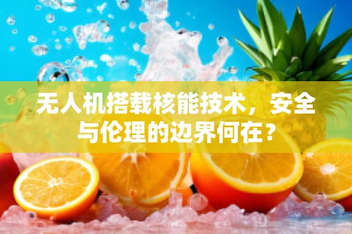 无人机搭载核能技术，安全与伦理的边界何在？