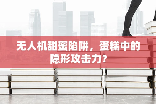 无人机甜蜜陷阱，蛋糕中的隐形攻击力？