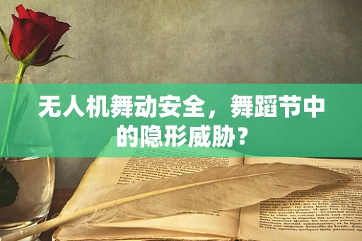 无人机舞动安全，舞蹈节中的隐形威胁？