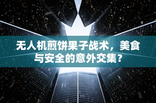 无人机煎饼果子战术，美食与安全的意外交集？