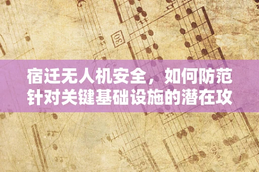 宿迁无人机安全，如何防范针对关键基础设施的潜在攻击？