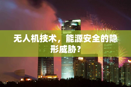 无人机技术，能源安全的隐形威胁？