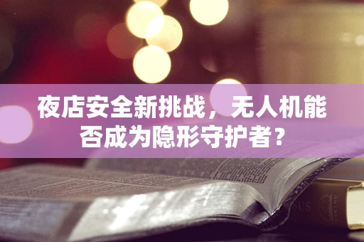 夜店安全新挑战，无人机能否成为隐形守护者？