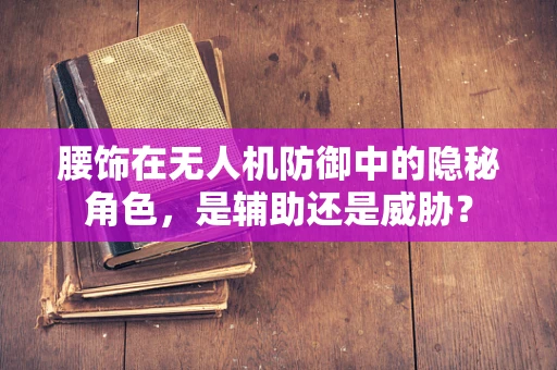 腰饰在无人机防御中的隐秘角色，是辅助还是威胁？