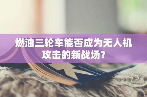 燃油三轮车能否成为无人机攻击的新战场？