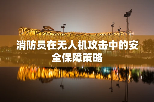 消防员在无人机攻击中的安全保障策略