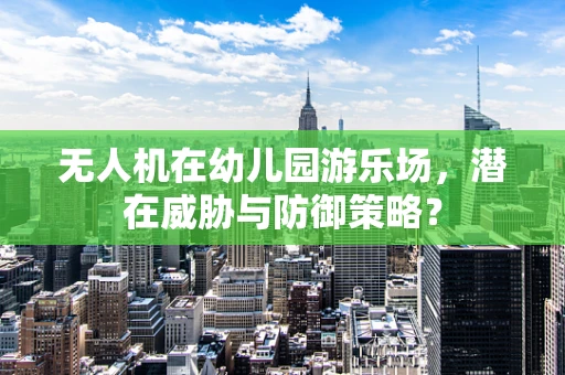 无人机在幼儿园游乐场，潜在威胁与防御策略？