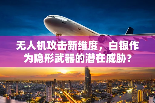 无人机攻击新维度，白银作为隐形武器的潜在威胁？
