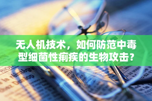 无人机技术，如何防范中毒型细菌性痢疾的生物攻击？