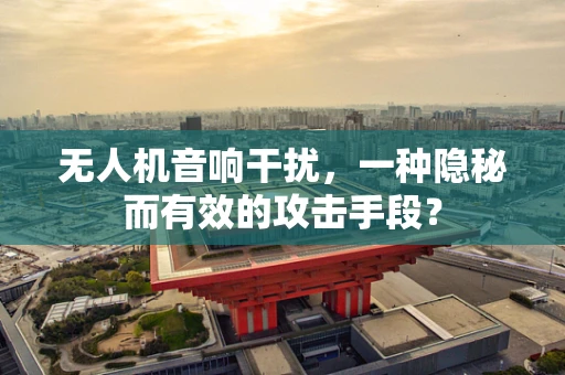 无人机音响干扰，一种隐秘而有效的攻击手段？