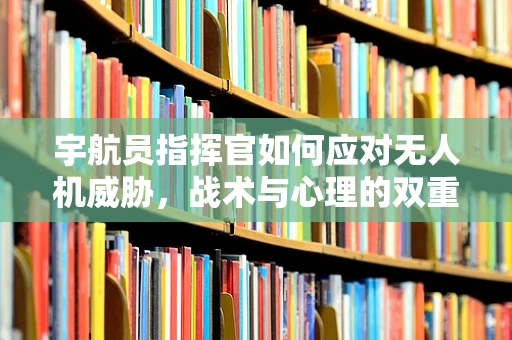 宇航员指挥官如何应对无人机威胁，战术与心理的双重挑战？