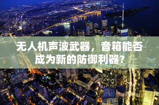 无人机声波武器，音箱能否成为新的防御利器？