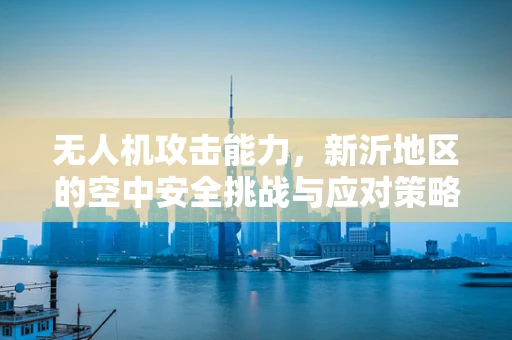 无人机攻击能力，新沂地区的空中安全挑战与应对策略