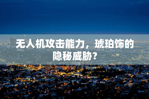 无人机攻击能力，琥珀饰的隐秘威胁？