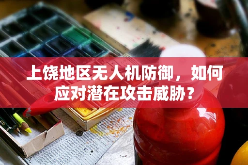 上饶地区无人机防御，如何应对潜在攻击威胁？
