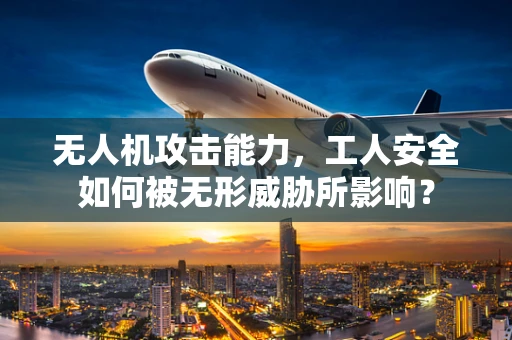 无人机攻击能力，工人安全如何被无形威胁所影响？