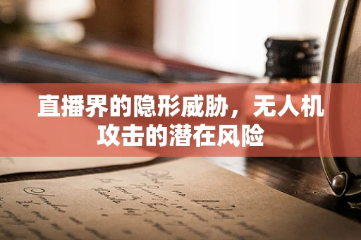 直播界的隐形威胁，无人机攻击的潜在风险
