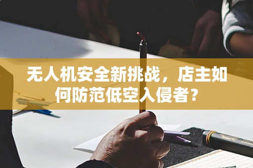 无人机安全新挑战，店主如何防范低空入侵者？