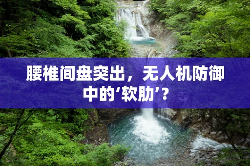 腰椎间盘突出，无人机防御中的‘软肋’？