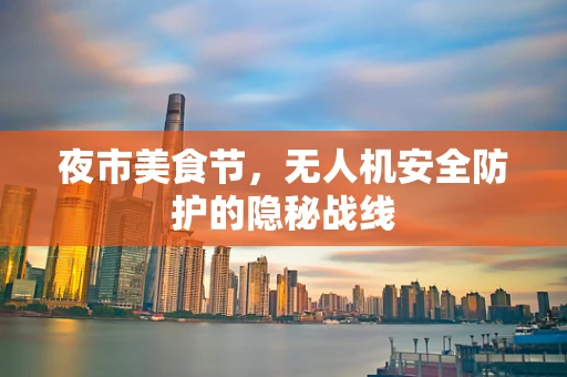 夜市美食节，无人机安全防护的隐秘战线