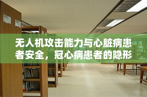 无人机攻击能力与心脏病患者安全，冠心病患者的隐形威胁？
