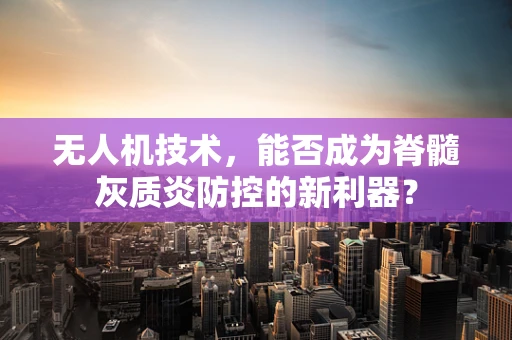 无人机技术，能否成为脊髓灰质炎防控的新利器？