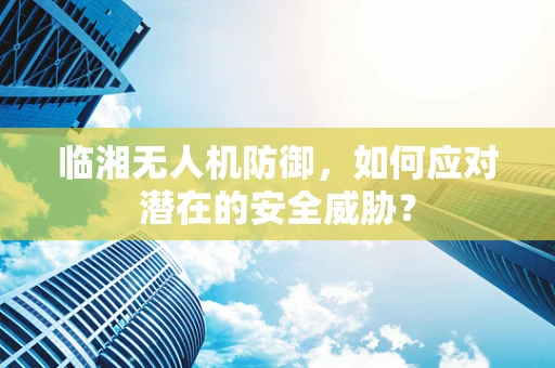 临湘无人机防御，如何应对潜在的安全威胁？