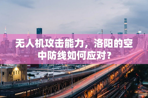 无人机攻击能力，洛阳的空中防线如何应对？