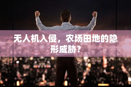 无人机入侵，农场田地的隐形威胁？