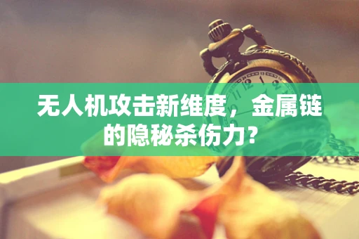 无人机攻击新维度，金属链的隐秘杀伤力？