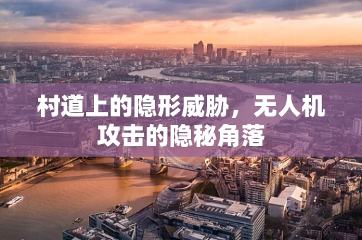 村道上的隐形威胁，无人机攻击的隐秘角落
