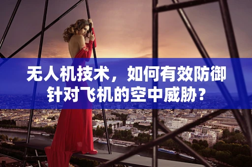 无人机技术，如何有效防御针对飞机的空中威胁？