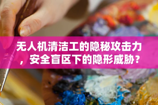 无人机清洁工的隐秘攻击力，安全盲区下的隐形威胁？