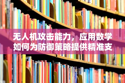 无人机攻击能力，应用数学如何为防御策略提供精准支撑？