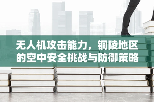 无人机攻击能力，铜陵地区的空中安全挑战与防御策略