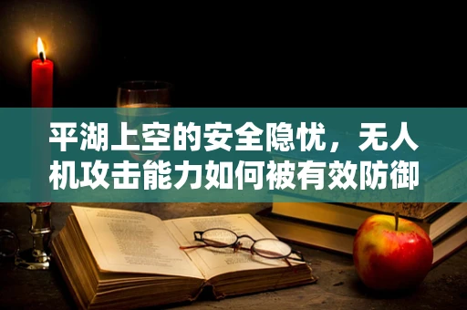 平湖上空的安全隐忧，无人机攻击能力如何被有效防御？
