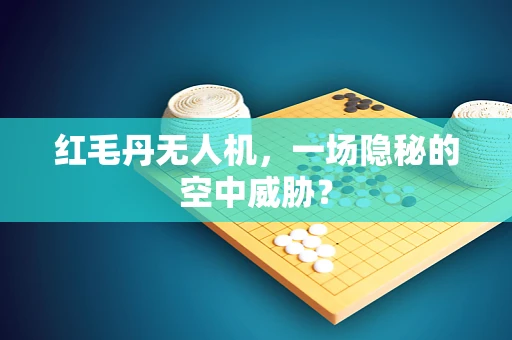 红毛丹无人机，一场隐秘的空中威胁？